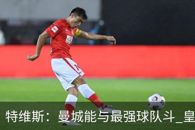 特维斯：曼城能与最强球队斗 皇马才是该担心的